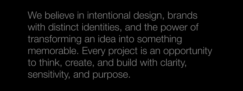 We believe in intentional design, brands with distinct identities, and the power of transforming an idea into something memorable.