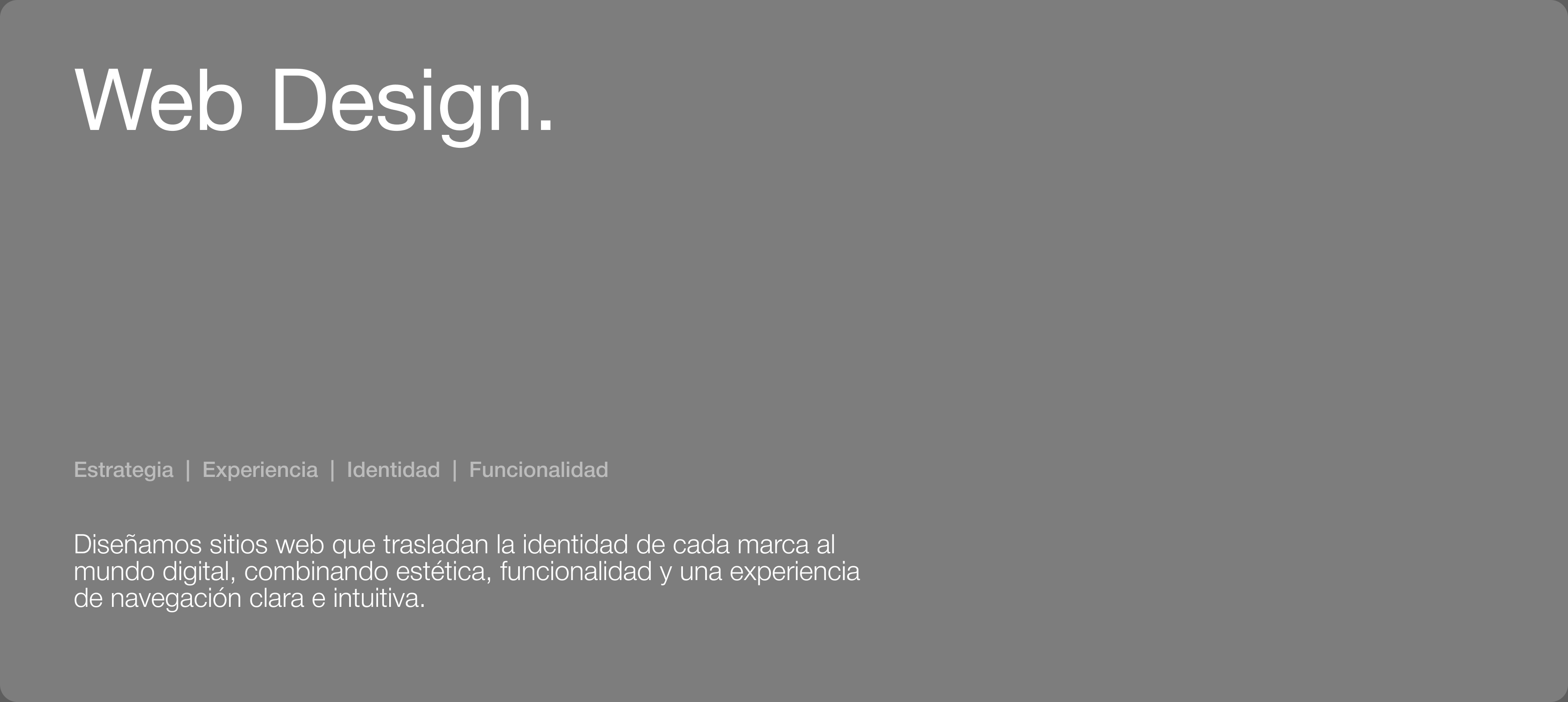 Web Design. Estrategia | Experiencia | Identidad | Funcionalidad. Diseñamos sitios web que trasladan la identidad de cada marca al mundo digital, combinando estética, funcionalidad y una experiencia de navegación clara e intuitiva.