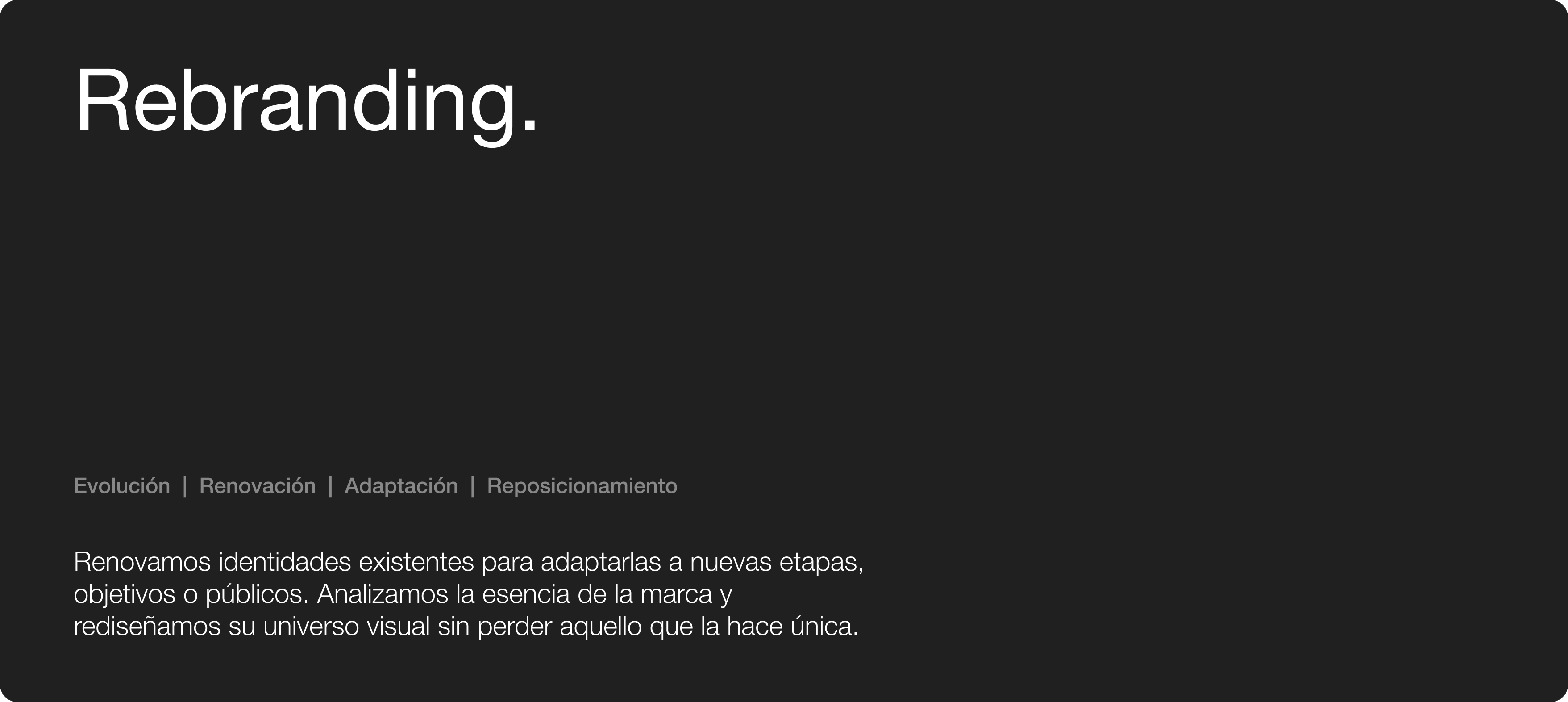 Rebranding. Evolución | Renovación | Adaptación | Reposicionamiento. Renovamos identidades existentes para adaptarlas a nuevas etapas, objetivos o públicos.
