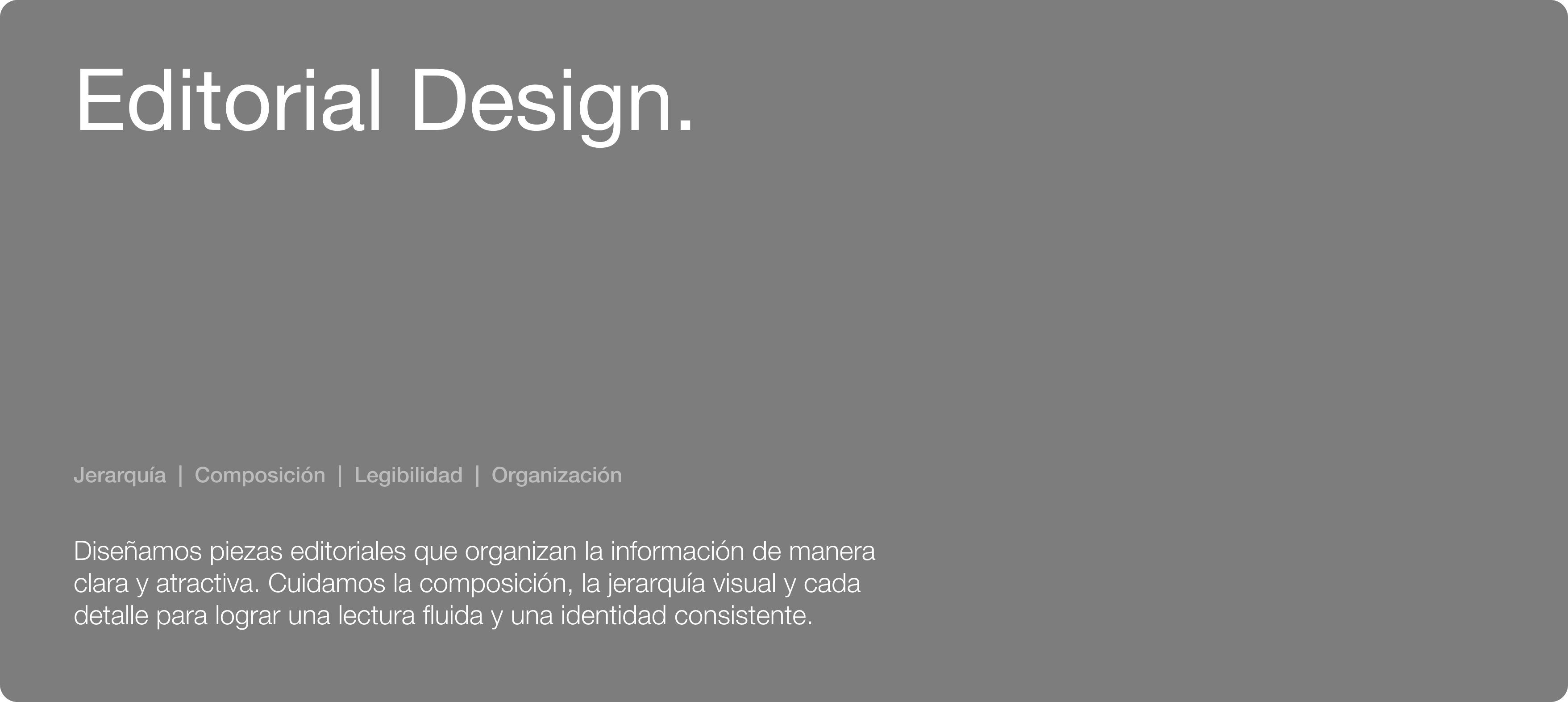Editorial Design. Jerarquía | Composición | Legibilidad | Organización. Diseñamos piezas editoriales que organizan la información de manera clara y atractiva. Cuidamos la composición, la jerarquía visual y cada detalle para lograr una lectura fluida y una identidad consistente.
