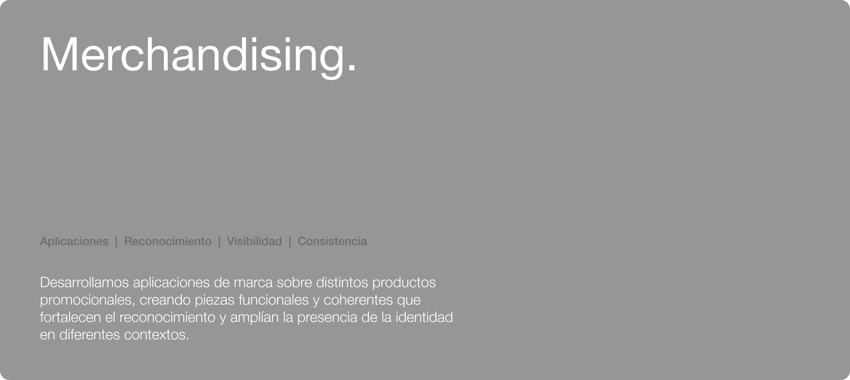 Merchandising. Aplicaciones | Reconocimiento | Visibilidad | Consistencia. Desarrollamos aplicaciones de marca sobre distintos productos promocionales, creando piezas funcionales y coherentes que fortalecen el reconocimiento y amplían la presencia de la identidad en diferentes contextos.
